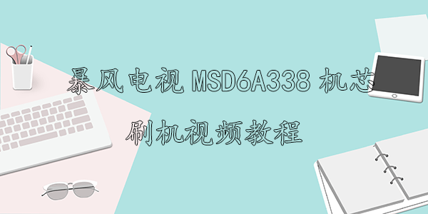 暴风电视MSD6A338机芯刷机视频教程