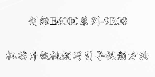 创维E6000系列-9R08机芯升级视频写引导视频方法