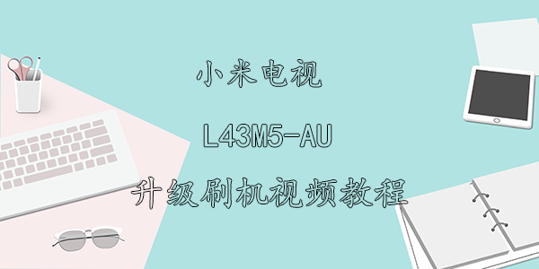 小米电视L43M5-AU刷机视频教程