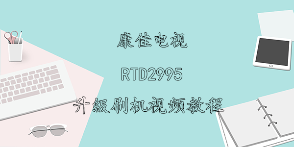 康佳电视RTD2995升级刷机视频教程