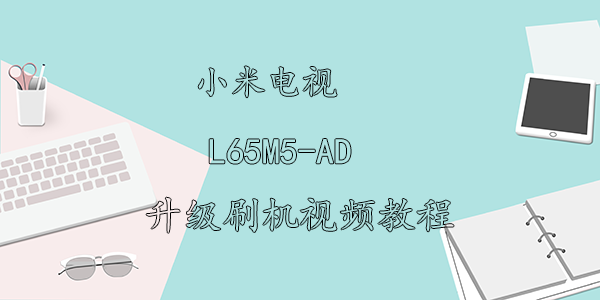 小米L65M5-AD刷机视频教程