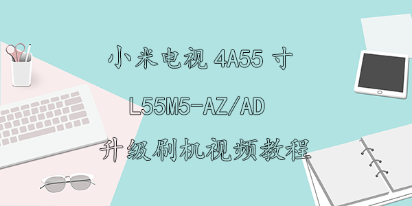 小米电视4A55寸L55M5-AZ/AD升级刷机视频教程