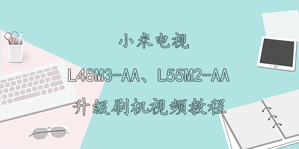 小米电视L48M3-AA、 L55M2-AA刷机视频教程