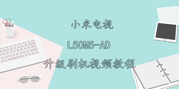 小米电视L50M5-AD刷机视频教程