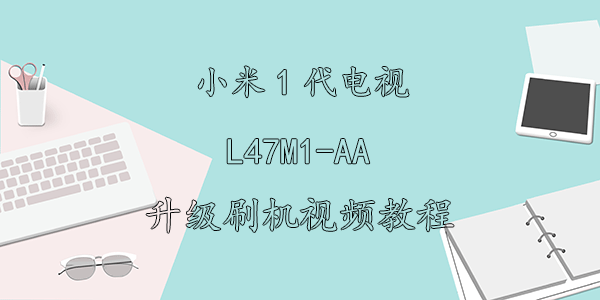 小米1代电视L47M1-AA升级刷机视频教程