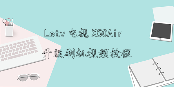 Letv电视X50Air升级刷机视频教程
