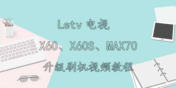 Letv电视X60、X60S、MAX70升级刷机视频教程